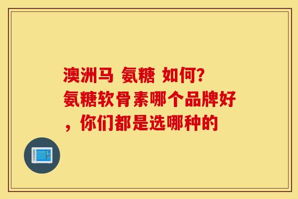澳洲马 氨糖 如何？氨糖软骨素哪个品牌好，你们都是选哪种的