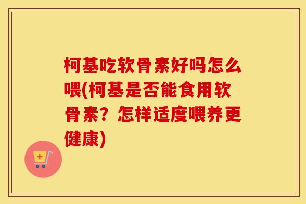 柯基吃软骨素好吗怎么喂(柯基是否能食用软骨素？怎样适度喂养更健康)