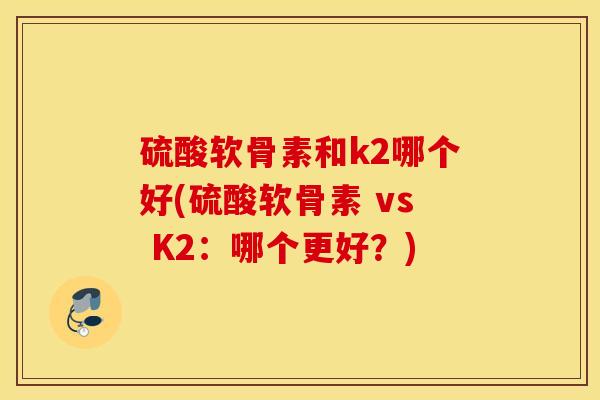 硫酸软骨素和k2哪个好(硫酸软骨素 vs K2:哪个更好?) 硫酸软骨素和k2哪个好(硫酸软骨素 vs K2:哪个更好?)