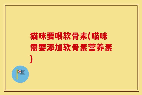 猫咪要喂软骨素(喵咪需要添加软骨素营养素)