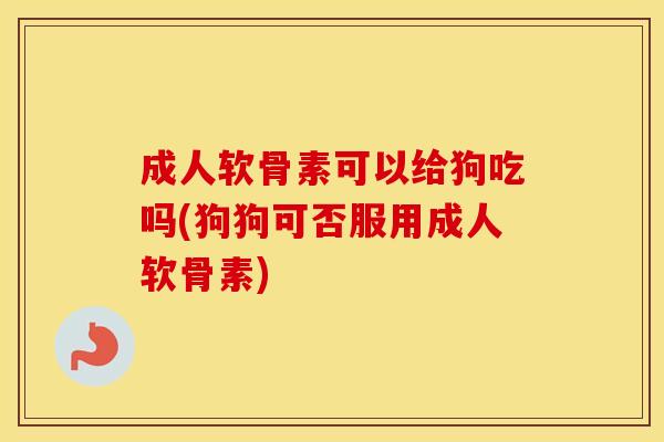 成人软骨素可以给狗吃吗(狗狗可否服用成人软骨素) 成人软骨素可以给狗吃吗(狗狗可否服用成人软骨素)