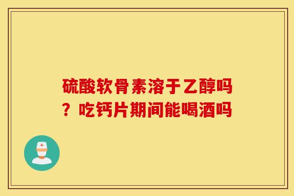 硫酸软骨素溶于乙醇吗？吃钙片期间能喝酒吗