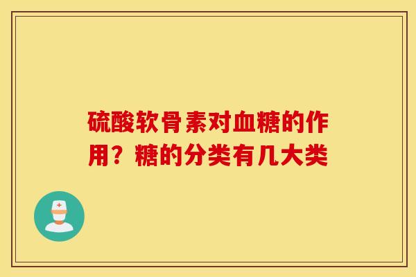 硫酸软骨素对的作用?糖的分类有几大类 硫酸软骨素对的作用?糖的分类有几大类