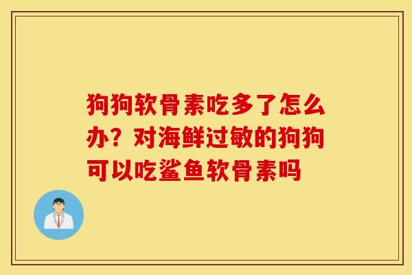狗狗软骨素吃多了怎么办？对海鲜的狗狗可以吃鲨鱼软骨素吗