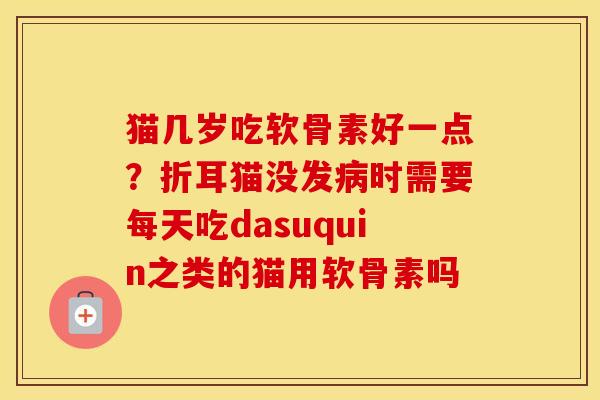 猫几岁吃软骨素好一点?折耳猫没发时需要每天吃dasuquin之类的猫用软骨素吗 猫几岁吃软骨素好一点?折耳猫没发时需要每天吃dasuquin之类的猫用软骨素吗