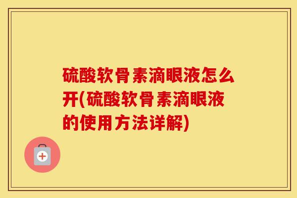 硫酸软骨素滴眼液怎么开(硫酸软骨素滴眼液的使用方法详解)