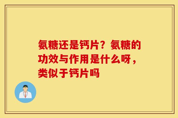 氨糖还是钙片?氨糖的功效与作用是什么呀,类似于钙片吗 氨糖还是钙片?氨糖的功效与作用是什么呀,类似于钙片吗