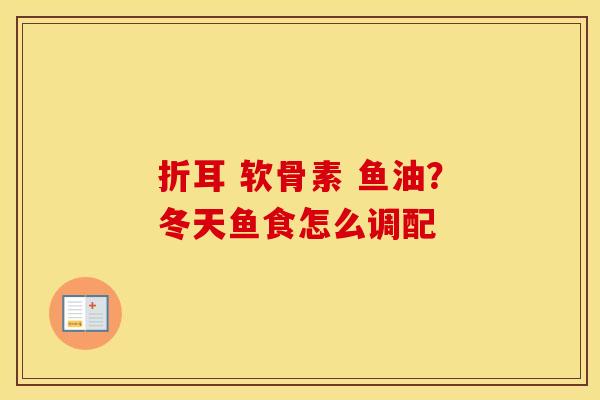 折耳 软骨素 鱼油?冬天鱼食怎么调配 折耳 软骨素 鱼油?冬天鱼食怎么调配