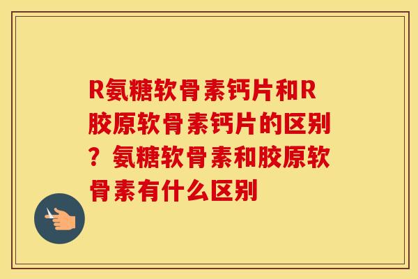 R氨糖软骨素钙片和R胶原软骨素钙片的区别?氨糖软骨素和胶原软骨素有什么区别 R氨糖软骨素钙片和R胶原软骨素钙片的区别?氨糖软骨素和胶原软骨素有什么区别