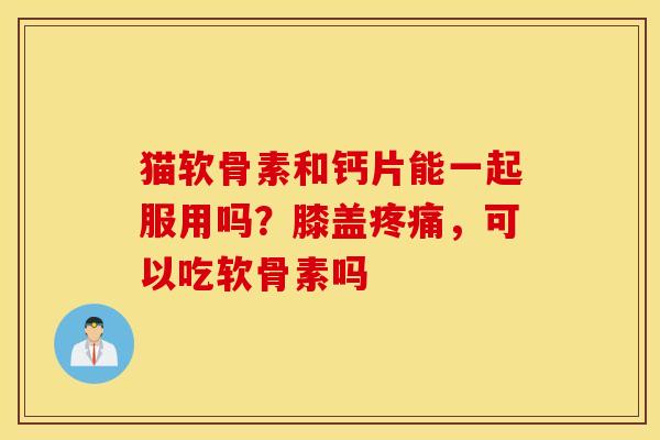 猫软骨素和钙片能一起服用吗?膝盖,可以吃软骨素吗 猫软骨素和钙片能一起服用吗?膝盖,可以吃软骨素吗