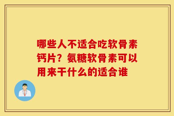 哪些人不适合吃软骨素钙片?氨糖软骨素可以用来干什么的适合谁 哪些人不适合吃软骨素钙片?氨糖软骨素可以用来干什么的适合谁