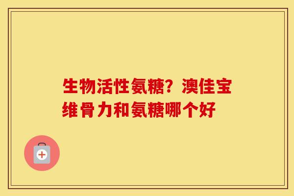 生物活性氨糖?澳佳宝维骨力和氨糖哪个好 生物活性氨糖?澳佳宝维骨力和氨糖哪个好