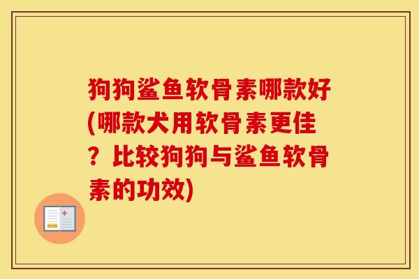 狗狗鲨鱼软骨素哪款好(哪款犬用软骨素更佳?比较狗狗与鲨鱼软骨素的功效) 狗狗鲨鱼软骨素哪款好(哪款犬用软骨素更佳?比较狗狗与鲨鱼软骨素的功效)