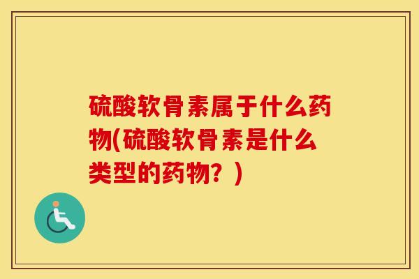 硫酸软骨素属于什么(硫酸软骨素是什么类型的?) 硫酸软骨素属于什么(硫酸软骨素是什么类型的?)