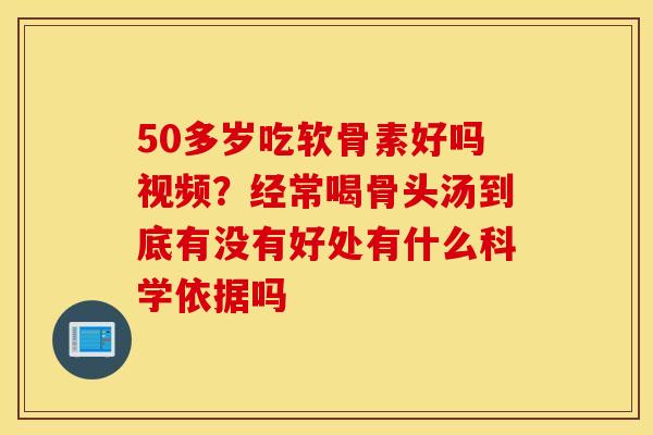 50多岁吃软骨素好吗视频?经常喝骨头汤到底有没有好处有什么科学依据吗 50多岁吃软骨素好吗视频?经常喝骨头汤到底有没有好处有什么科学依据吗