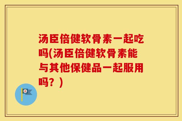 汤臣倍健软骨素一起吃吗(汤臣倍健软骨素能与其他保健品一起服用吗？)