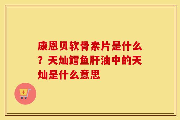 康恩贝软骨素片是什么？天灿鳕鱼油中的天灿是什么意思