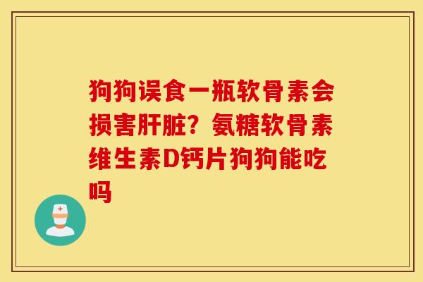 狗狗误食一瓶软骨素会损害？氨糖软骨素维生素D钙片狗狗能吃吗