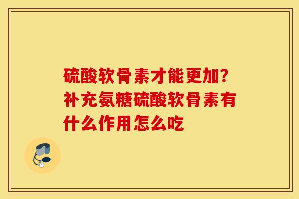硫酸软骨素才能更加?补充氨糖硫酸软骨素有什么作用怎么吃 硫酸软骨素才能更加?补充氨糖硫酸软骨素有什么作用怎么吃