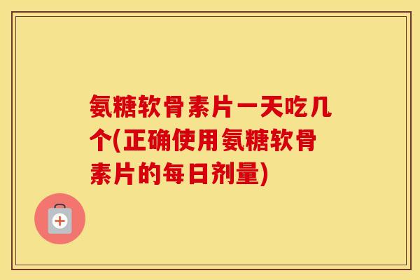 氨糖软骨素片一天吃几个(正确使用氨糖软骨素片的每日剂量)