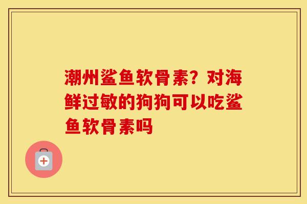 潮州鲨鱼软骨素？对海鲜的狗狗可以吃鲨鱼软骨素吗