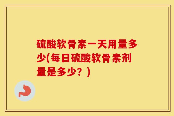 硫酸软骨素一天用量多少(每日硫酸软骨素剂量是多少?) 硫酸软骨素一天用量多少(每日硫酸软骨素剂量是多少?)
