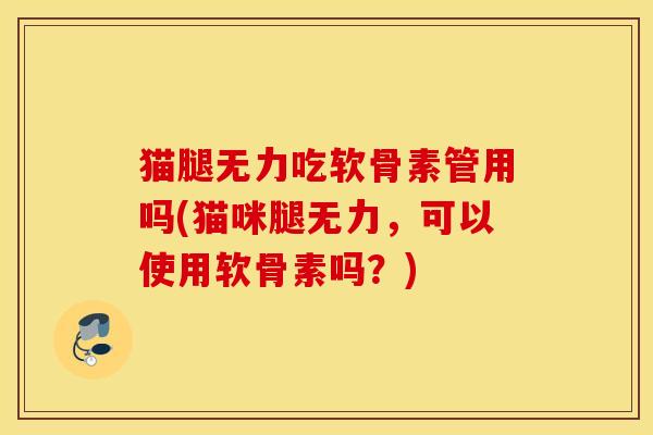 猫腿无力吃软骨素管用吗(猫咪腿无力，可以使用软骨素吗？)