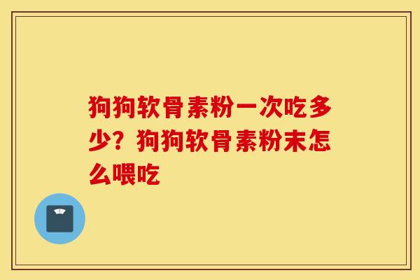 狗狗软骨素粉一次吃多少?狗狗软骨素粉末怎么喂吃 狗狗软骨素粉一次吃多少?狗狗软骨素粉末怎么喂吃