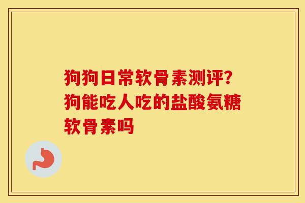 狗狗日常软骨素测评?狗能吃人吃的盐酸氨糖软骨素吗 狗狗日常软骨素测评?狗能吃人吃的盐酸氨糖软骨素吗