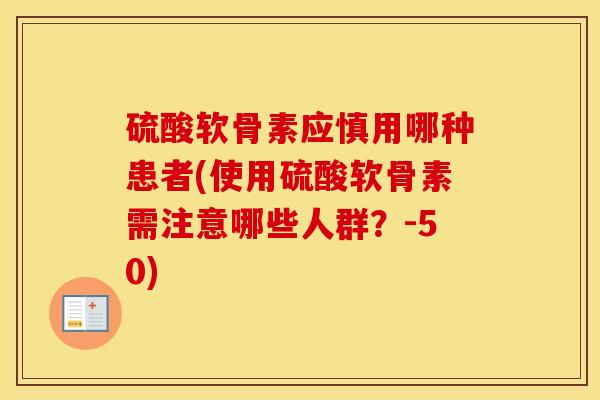 硫酸软骨素应慎用哪种患者(使用硫酸软骨素需注意哪些人群?-50) 硫酸软骨素应慎用哪种患者(使用硫酸软骨素需注意哪些人群?-50)