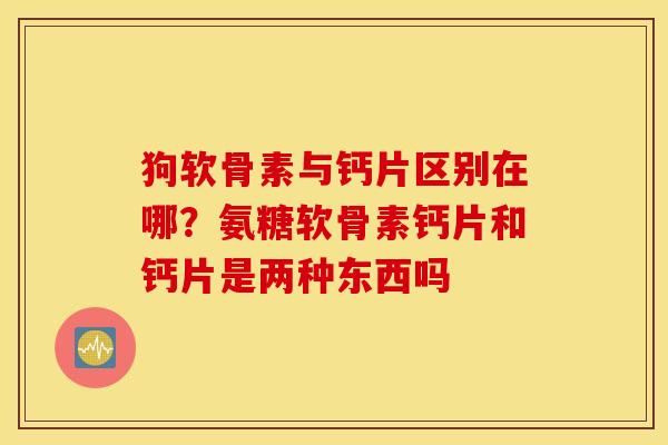 狗软骨素与钙片区别在哪?氨糖软骨素钙片和钙片是两种东西吗 狗软骨素与钙片区别在哪?氨糖软骨素钙片和钙片是两种东西吗