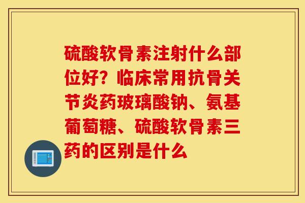 硫酸软骨素注射什么部位好?临床常用抗骨药玻璃酸钠、氨基葡萄糖、硫酸软骨素三药的区别是什么 硫酸软骨素注射什么部位好?临床常用抗骨药玻璃酸钠、氨基葡萄糖、硫酸软骨素三药的区别是什么