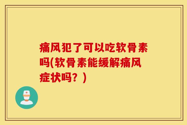 犯了可以吃软骨素吗(软骨素能缓解症状吗?) 犯了可以吃软骨素吗(软骨素能缓解症状吗?)