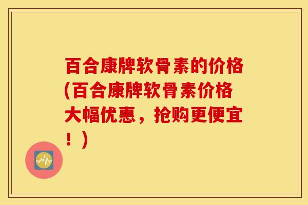百合康牌软骨素的价格(百合康牌软骨素价格大幅优惠,抢购更便宜!) 百合康牌软骨素的价格(百合康牌软骨素价格大幅优惠,抢购更便宜!)