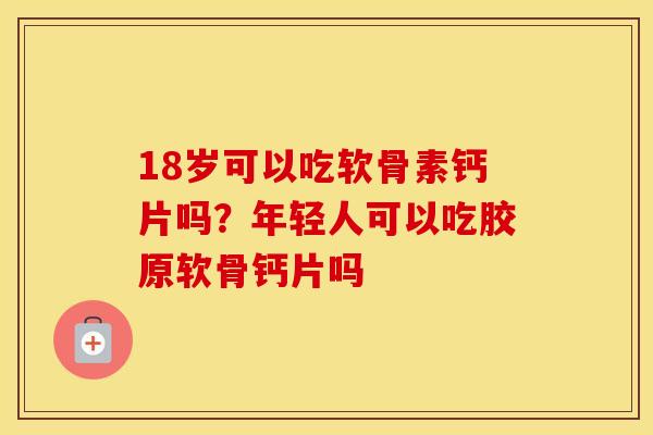 18岁可以吃软骨素钙片吗?年轻人可以吃胶原软骨钙片吗 18岁可以吃软骨素钙片吗?年轻人可以吃胶原软骨钙片吗