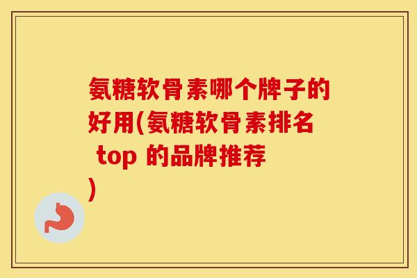 氨糖软骨素哪个牌子的好用(氨糖软骨素排名 top 的品牌推荐) 氨糖软骨素哪个牌子的好用(氨糖软骨素排名 top 的品牌推荐)