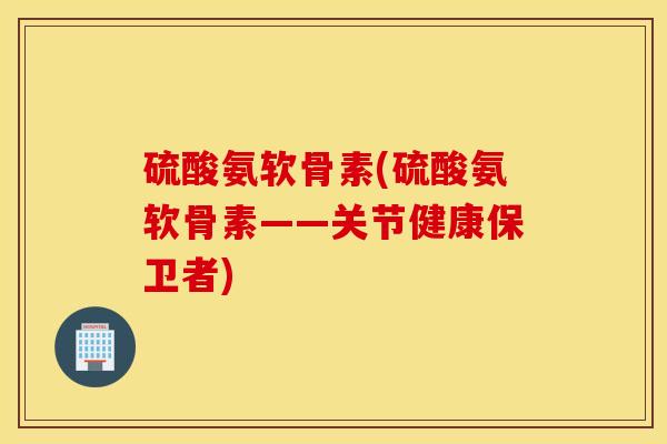 硫酸氨软骨素(硫酸氨软骨素——关节健康保卫者)