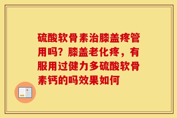 硫酸软骨素膝盖疼管用吗?膝盖老化疼,有服用过健力多硫酸软骨素钙的吗效果如何 硫酸软骨素膝盖疼管用吗?膝盖老化疼,有服用过健力多硫酸软骨素钙的吗效果如何