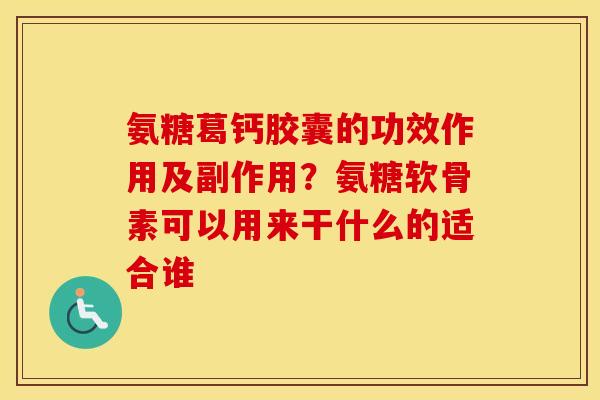 氨糖葛钙胶囊的功效作用及副作用？氨糖软骨素可以用来干什么的适合谁