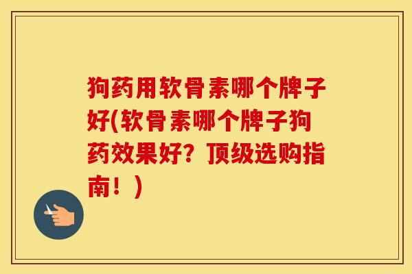 狗药用软骨素哪个牌子好(软骨素哪个牌子狗果好?选购指南!) 狗药用软骨素哪个牌子好(软骨素哪个牌子狗果好?选购指南!)