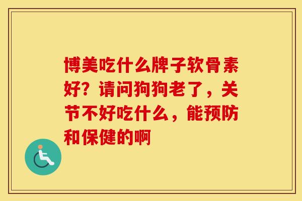 博美吃什么牌子软骨素好?请问狗狗老了,关节不好吃什么,能和保健的啊 博美吃什么牌子软骨素好?请问狗狗老了,关节不好吃什么,能和保健的啊