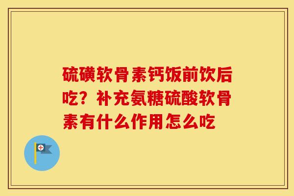 硫磺软骨素钙饭前饮后吃？补充氨糖硫酸软骨素有什么作用怎么吃