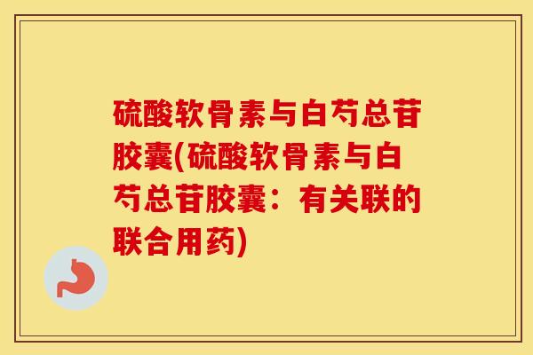 硫酸软骨素与白芍总苷胶囊(硫酸软骨素与白芍总苷胶囊:有关联的联合用药) 硫酸软骨素与白芍总苷胶囊(硫酸软骨素与白芍总苷胶囊:有关联的联合用药)