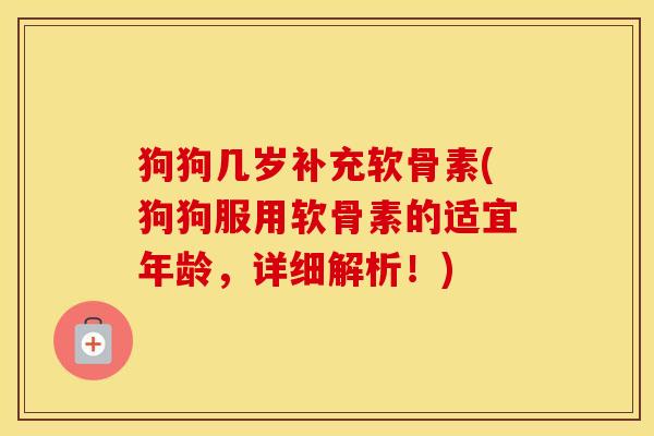 狗狗几岁补充软骨素(狗狗服用软骨素的适宜年龄,详细解析!) 狗狗几岁补充软骨素(狗狗服用软骨素的适宜年龄,详细解析!)