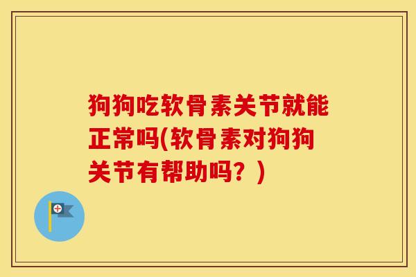 狗狗吃软骨素关节就能正常吗(软骨素对狗狗关节有帮助吗？)
