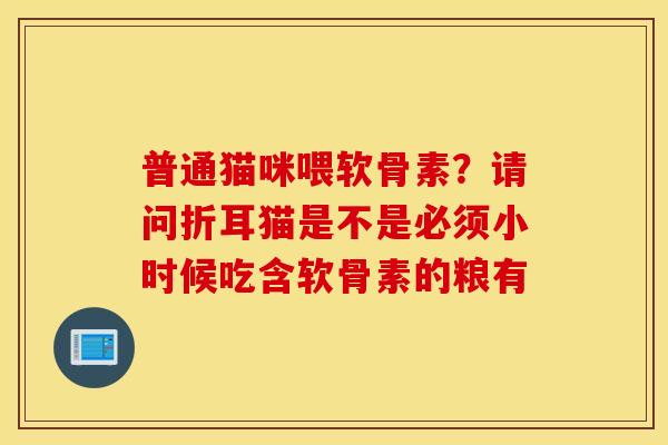 普通猫咪喂软骨素?请问折耳猫是不是必须小时候吃含软骨素的粮有 普通猫咪喂软骨素?请问折耳猫是不是必须小时候吃含软骨素的粮有