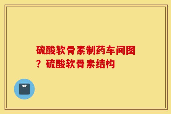 硫酸软骨素制药车间图?硫酸软骨素结构 硫酸软骨素制药车间图?硫酸软骨素结构