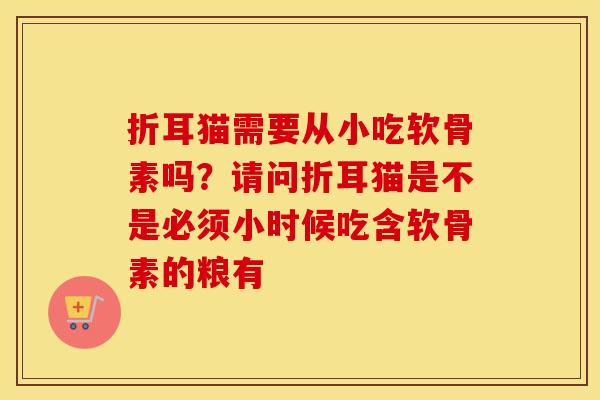折耳猫需要从小吃软骨素吗?请问折耳猫是不是必须小时候吃含软骨素的粮有 折耳猫需要从小吃软骨素吗?请问折耳猫是不是必须小时候吃含软骨素的粮有