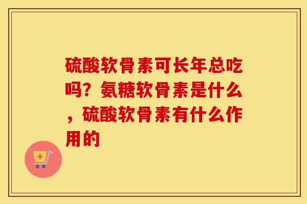 硫酸软骨素可长年总吃吗?氨糖软骨素是什么,硫酸软骨素有什么作用的 硫酸软骨素可长年总吃吗?氨糖软骨素是什么,硫酸软骨素有什么作用的