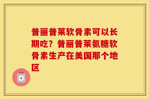 普丽普莱软骨素可以长期吃?普丽普莱氨糖软骨素生产在美国那个地区 普丽普莱软骨素可以长期吃?普丽普莱氨糖软骨素生产在美国那个地区
